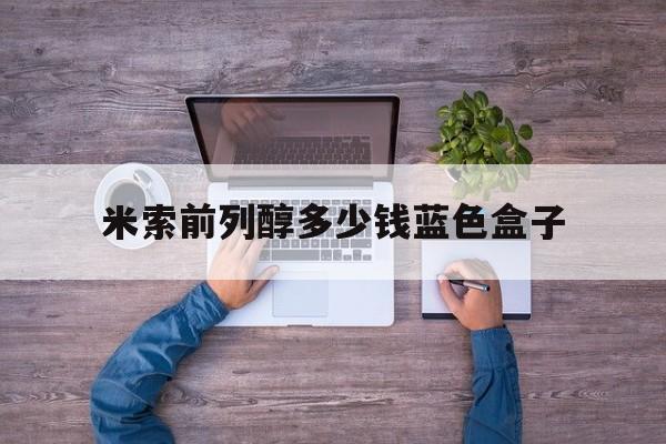 🏒2025年米索前列醇多少钱蓝色盒子(最新分享米索前列醇片是否属于避孕药品信息)